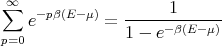 ∑∞   -pβ(E- μ)   -----1-------
   e         =  1 - e-β(E -μ)
p=0
