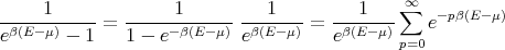 -----1-----    -----1----------1---   ---1--- ∞∑   -pβ(E-μ)
eβ(E-μ) - 1 =  1 - e- β(E -μ) eβ(E -μ) = eβ(E-μ)   e
                                              p=0
