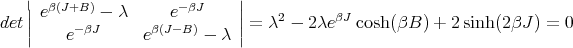    ||                          ||
det|| eβ(J+B) - λ     e- βJ    ||=  λ2 - 2λeβJ cosh(βB ) + 2 sinh (2βJ ) = 0
   |    e- βJ     eβ(J-B) - λ |
