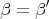 β =  β′
      