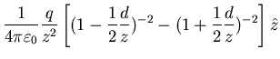 $\displaystyle \frac{1}{4 \pi \varepsilon_{0}}
\frac{q}{z^{2}}\left[(1-\frac{1}{2} \frac{d}{z})^{-2} - (1 + \frac{1}{2}
\frac{d}{z})^{-2}\right]\hat{z}$