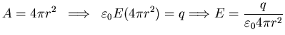 $\displaystyle A=4 \pi r^{2}\; \;\Longrightarrow \;\;\varepsilon_{0} E (4 \pi r^{2}) = q
\Longrightarrow E = \frac{q}{\varepsilon_0 4 \pi r ^{2}}$